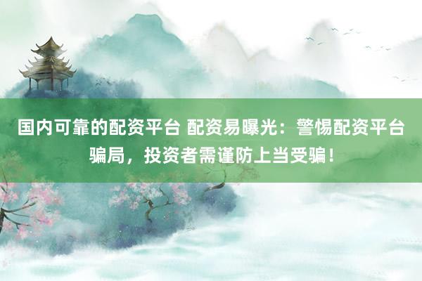 国内可靠的配资平台 配资易曝光：警惕配资平台骗局，投资者需谨防上当受骗！