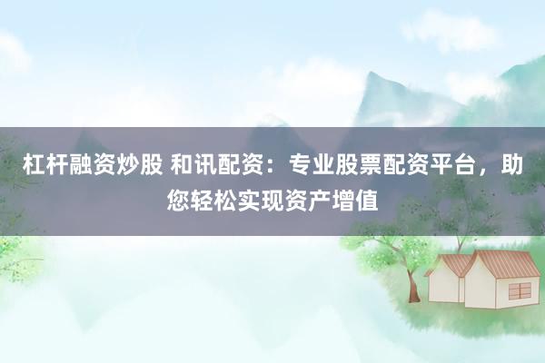 杠杆融资炒股 和讯配资：专业股票配资平台，助您轻松实现资产增值