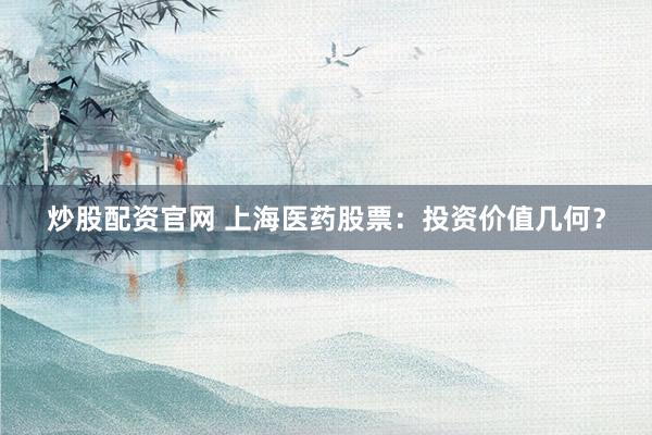 炒股配资官网 上海医药股票：投资价值几何？