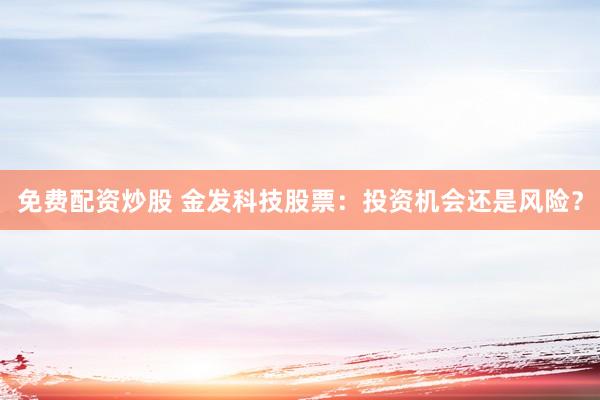 免费配资炒股 金发科技股票：投资机会还是风险？