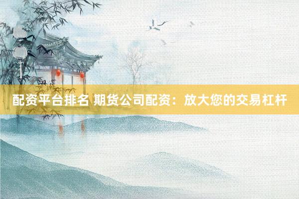 配资平台排名 期货公司配资:放大您的交易杠杆