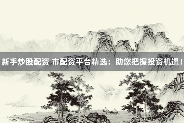 新手炒股配资 市配资平台精选：助您把握投资机遇！