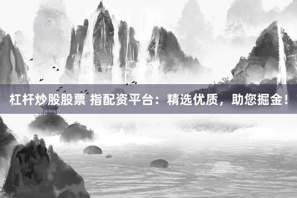 杠杆炒股股票 指配资平台：精选优质，助您掘金！