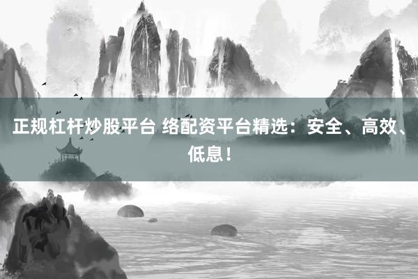 正规杠杆炒股平台 络配资平台精选：安全、高效、低息！