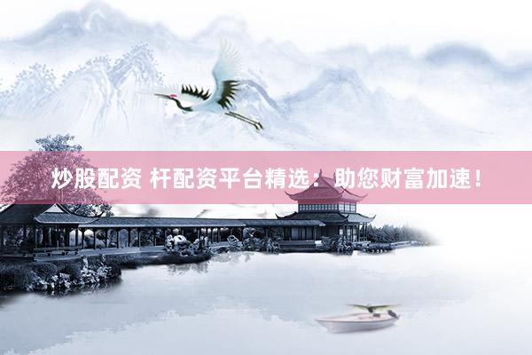 炒股配资 杆配资平台精选：助您财富加速！