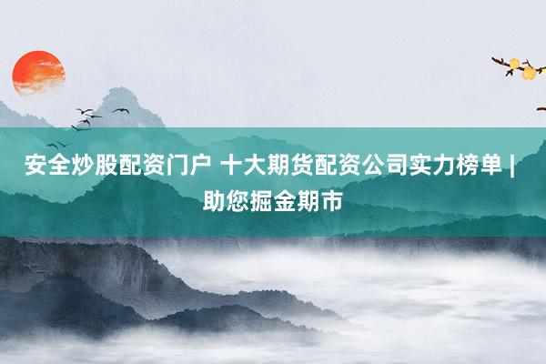 安全炒股配资门户 十大期货配资公司实力榜单 | 助您掘金期市