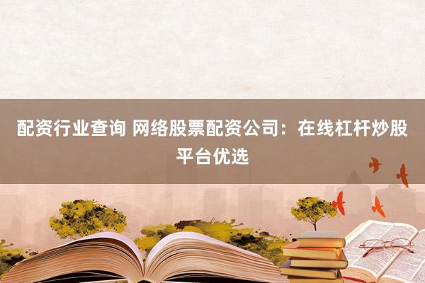 配资行业查询 网络股票配资公司：在线杠杆炒股平台优选