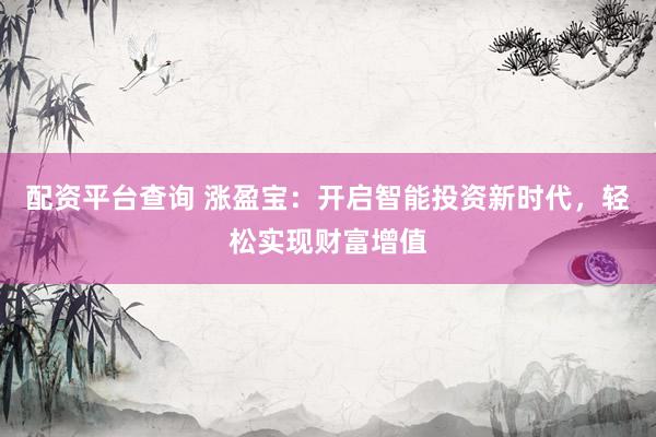 配资平台查询 涨盈宝：开启智能投资新时代，轻松实现财富增值