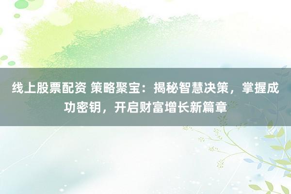 线上股票配资 策略聚宝：揭秘智慧决策，掌握成功密钥，开启财富增长新篇章