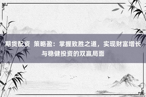 期货配资  策略盈：掌握致胜之道，实现财富增长与稳健投资的双赢局面