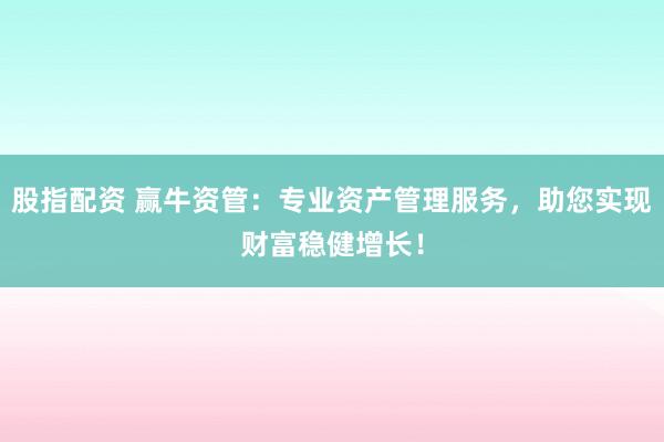 股指配资 赢牛资管：专业资产管理服务，助您实现财富稳健增长！