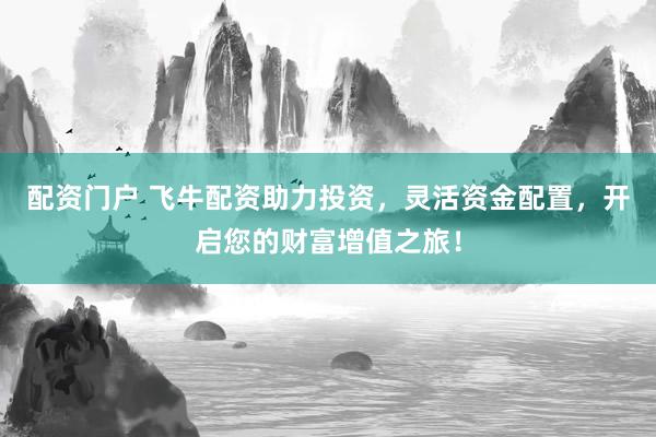 配资门户 飞牛配资助力投资，灵活资金配置，开启您的财富增值之旅！