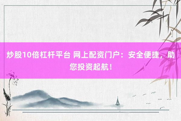 炒股10倍杠杆平台 网上配资门户：安全便捷，助您投资起航！