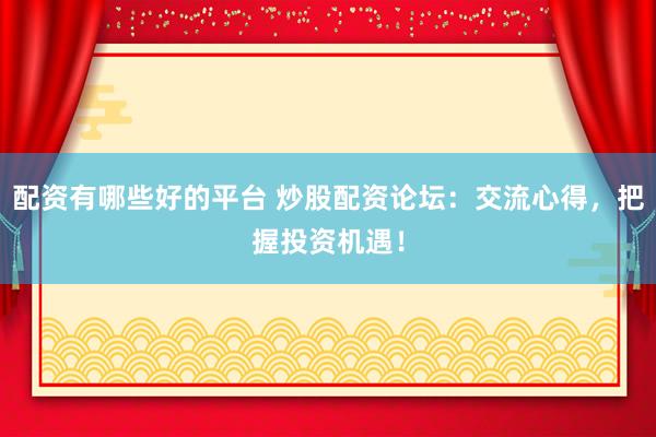配资有哪些好的平台 炒股配资论坛：交流心得，把握投资机遇！
