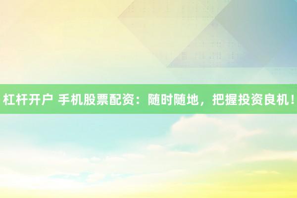 杠杆开户 手机股票配资：随时随地，把握投资良机！