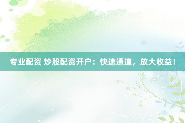 专业配资 炒股配资开户：快速通道，放大收益！