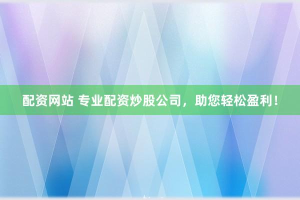 配资网站 专业配资炒股公司，助您轻松盈利！