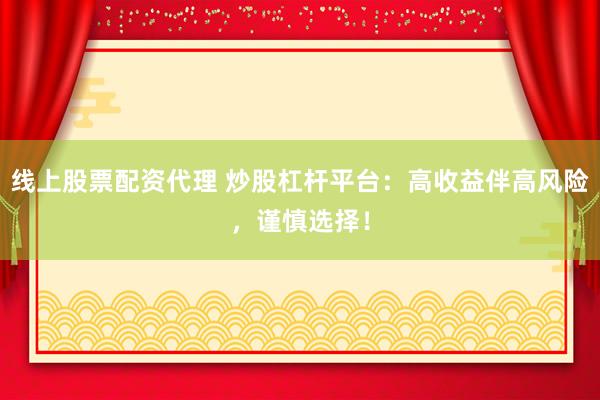 线上股票配资代理 炒股杠杆平台：高收益伴高风险，谨慎选择！