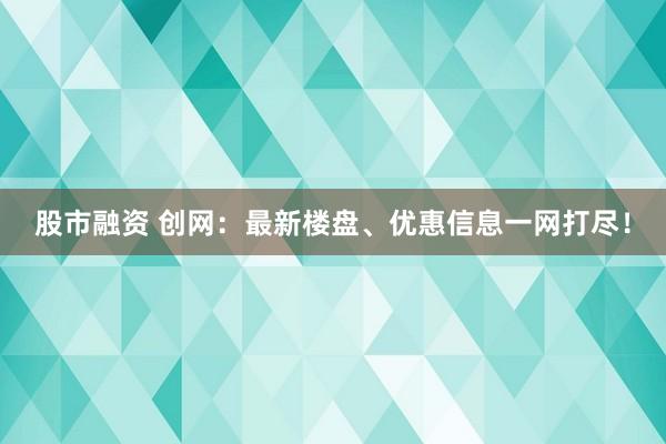 股市融资 创网：最新楼盘、优惠信息一网打尽！