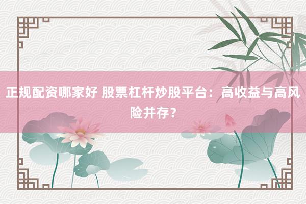 正规配资哪家好 股票杠杆炒股平台：高收益与高风险并存？