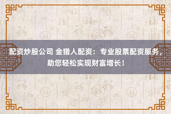 配资炒股公司 金猎人配资：专业股票配资服务，助您轻松实现财富增长！