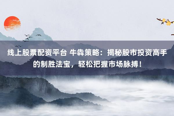 线上股票配资平台 牛犇策略：揭秘股市投资高手的制胜法宝，轻松把握市场脉搏！
