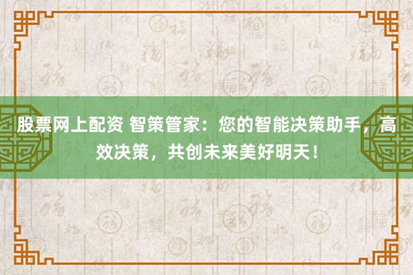 股票网上配资 智策管家：您的智能决策助手，高效决策，共创未来美好明天！