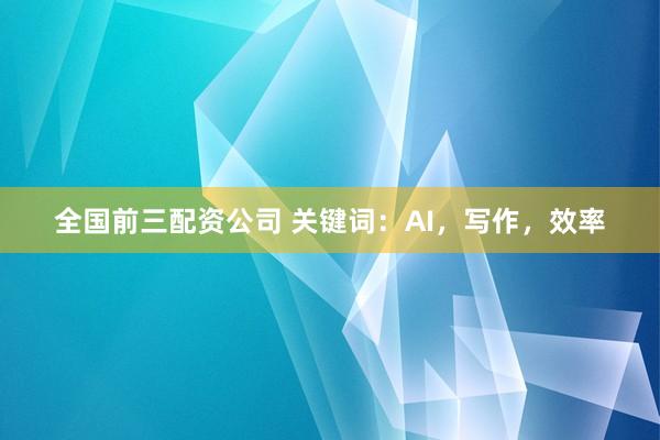 全国前三配资公司 关键词：AI，写作，效率