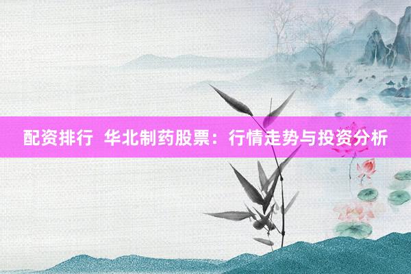 配资排行  华北制药股票：行情走势与投资分析