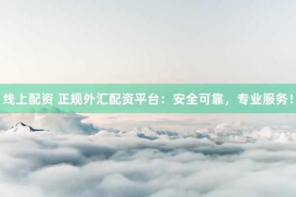 线上配资 正规外汇配资平台：安全可靠，专业服务！