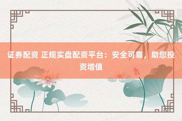证券配资 正规实盘配资平台：安全可靠，助您投资增值