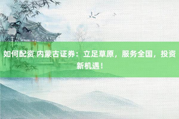如何配资 内蒙古证券：立足草原，服务全国，投资新机遇！