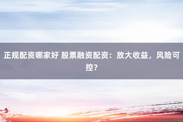 正规配资哪家好 股票融资配资：放大收益，风险可控？
