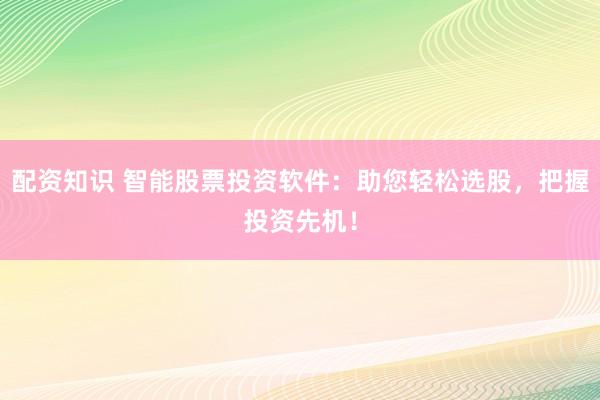 配资知识 智能股票投资软件：助您轻松选股，把握投资先机！