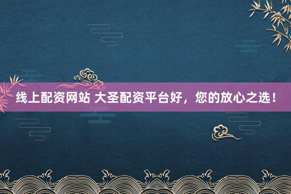 线上配资网站 大圣配资平台好，您的放心之选！