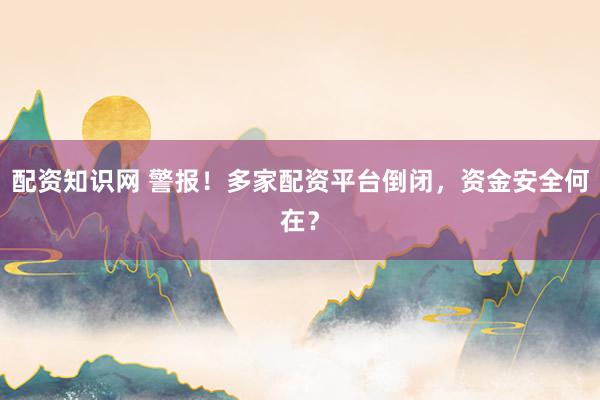 配资知识网 警报！多家配资平台倒闭，资金安全何在？