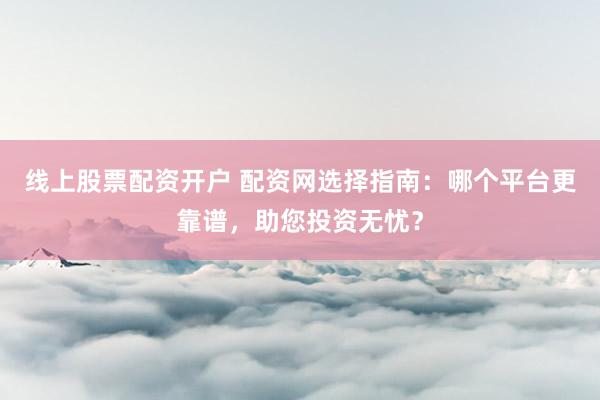 线上股票配资开户 配资网选择指南：哪个平台更靠谱，助您投资无忧？