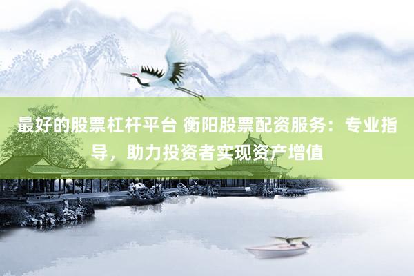 最好的股票杠杆平台 衡阳股票配资服务：专业指导，助力投资者实现资产增值