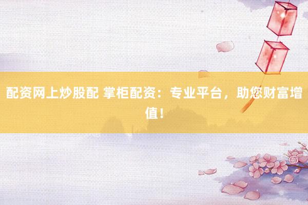 配资网上炒股配 掌柜配资:专业平台,助您财富增值!