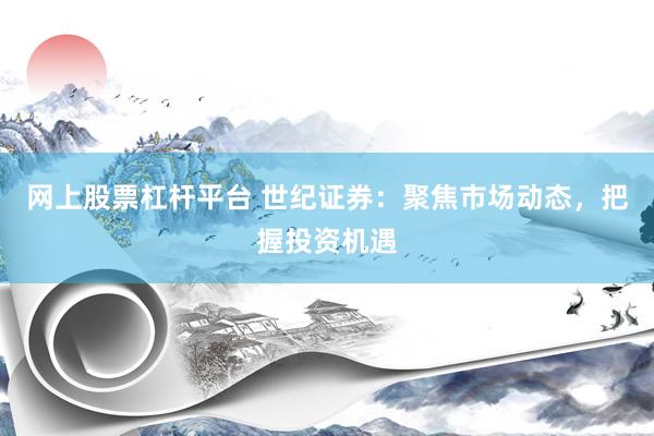 网上股票杠杆平台 世纪证券：聚焦市场动态，把握投资机遇