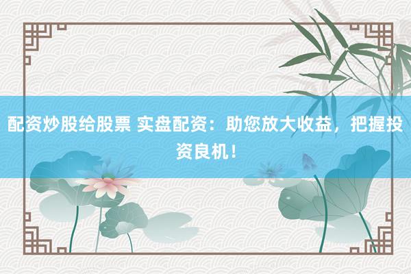 配资炒股给股票 实盘配资：助您放大收益，把握投资良机！