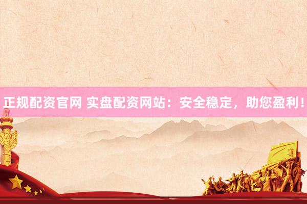 正规配资官网 实盘配资网站：安全稳定，助您盈利！