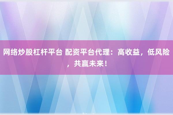 网络炒股杠杆平台 配资平台代理：高收益，低风险，共赢未来！
