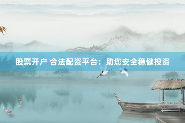 股票开户 合法配资平台：助您安全稳健投资