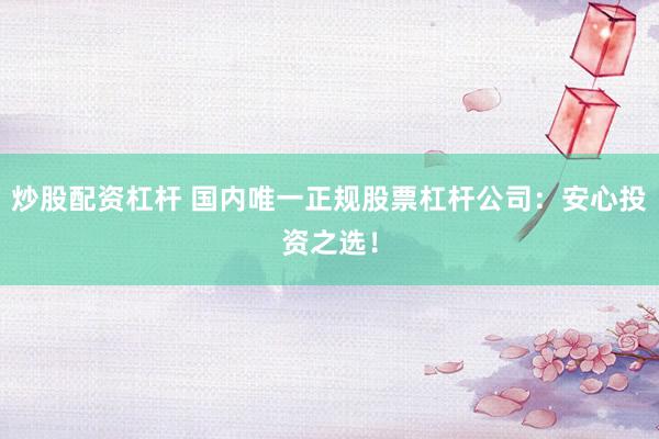 炒股配资杠杆 国内唯一正规股票杠杆公司：安心投资之选！