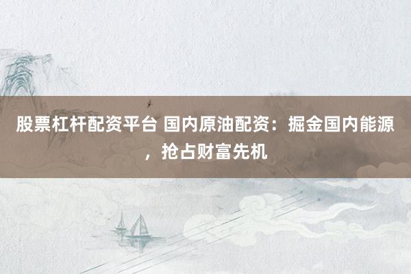 股票杠杆配资平台 国内原油配资：掘金国内能源，抢占财富先机