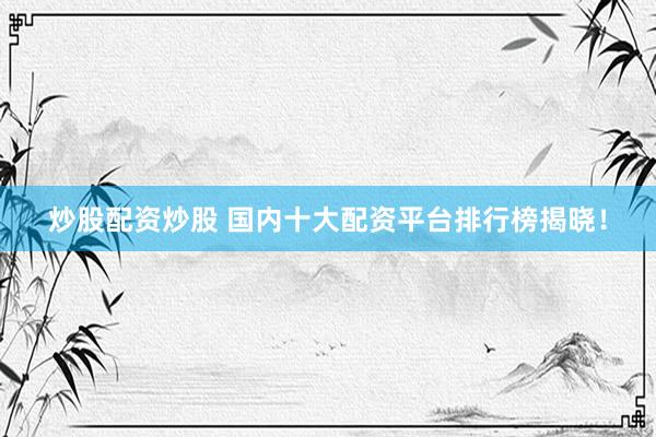 炒股配资炒股 国内十大配资平台排行榜揭晓!