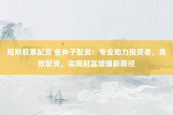 短期股票配资 金斧子配资：专业助力投资者，高效配资，实现财富增值新路径