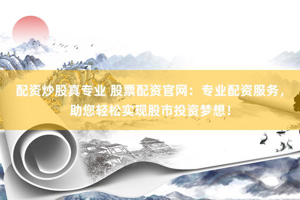 配资炒股真专业 股票配资官网：专业配资服务，助您轻松实现股市投资梦想！