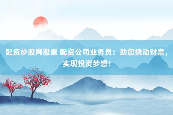 配资炒股网股票 配资公司业务员：助您撬动财富，实现投资梦想！